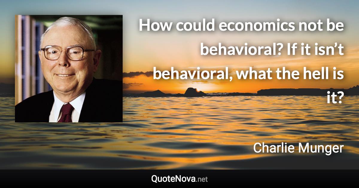 How could economics not be behavioral? If it isn’t behavioral, what the hell is it? - Charlie Munger quote