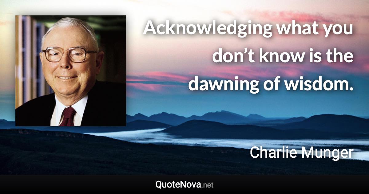 Acknowledging what you don’t know is the dawning of wisdom. - Charlie Munger quote