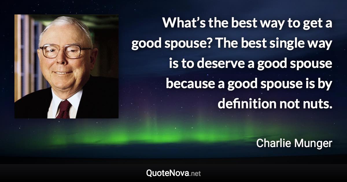 What’s the best way to get a good spouse? The best single way is to deserve a good spouse because a good spouse is by definition not nuts. - Charlie Munger quote