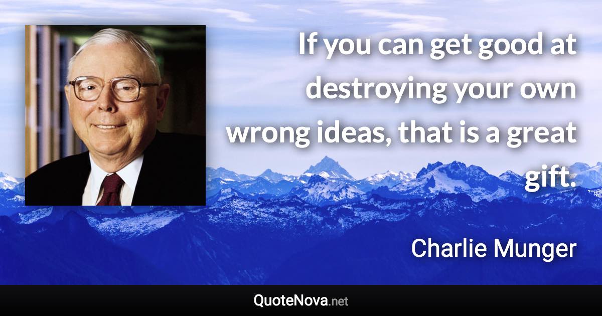 If you can get good at destroying your own wrong ideas, that is a great gift. - Charlie Munger quote