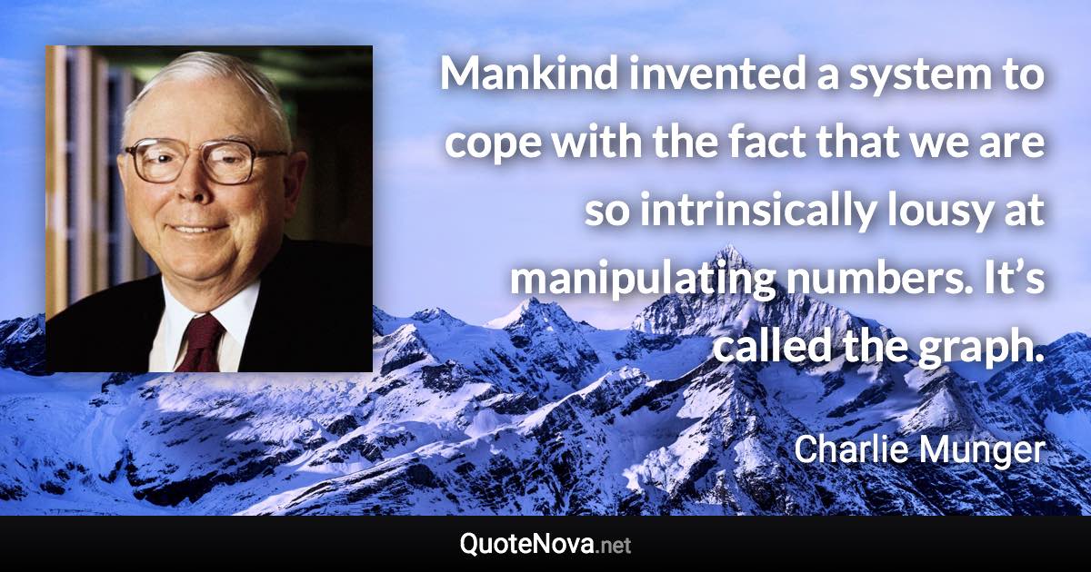 Mankind invented a system to cope with the fact that we are so intrinsically lousy at manipulating numbers. It’s called the graph. - Charlie Munger quote