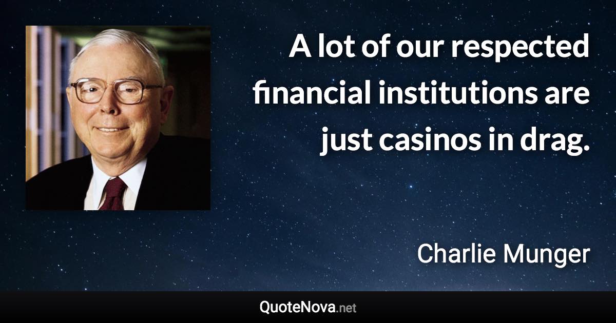 A lot of our respected financial institutions are just casinos in drag. - Charlie Munger quote