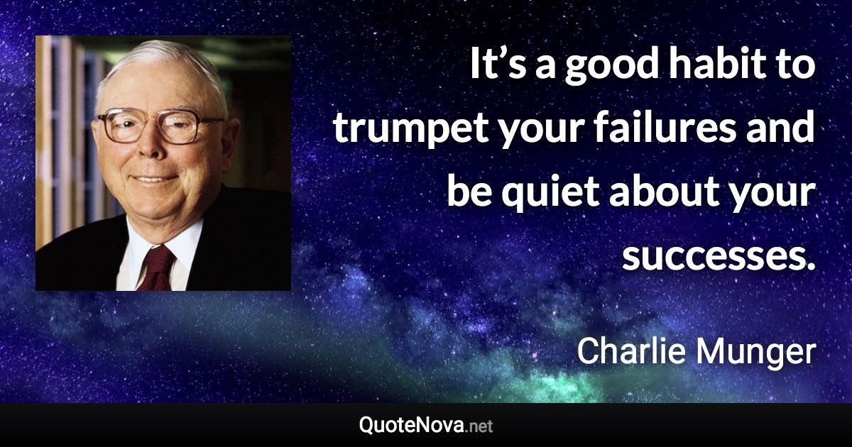 It’s a good habit to trumpet your failures and be quiet about your successes. - Charlie Munger quote