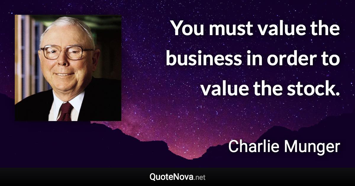 You must value the business in order to value the stock. - Charlie Munger quote