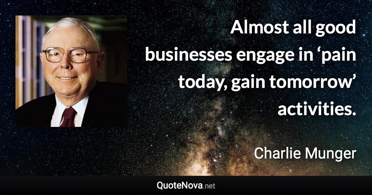 Almost all good businesses engage in ‘pain today, gain tomorrow’ activities. - Charlie Munger quote