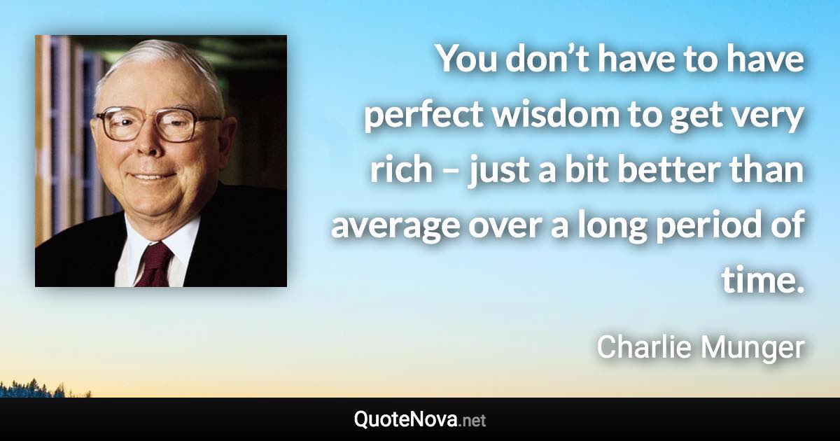 You don’t have to have perfect wisdom to get very rich – just a bit better than average over a long period of time. - Charlie Munger quote