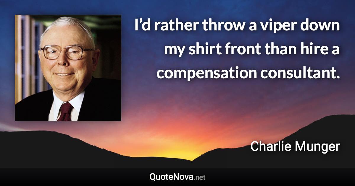I’d rather throw a viper down my shirt front than hire a compensation consultant. - Charlie Munger quote