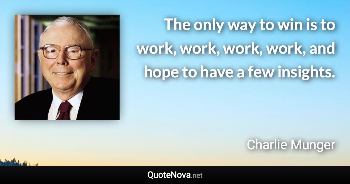 The only way to win is to work, work, work, work, and hope to have a few insights. - Charlie Munger quote