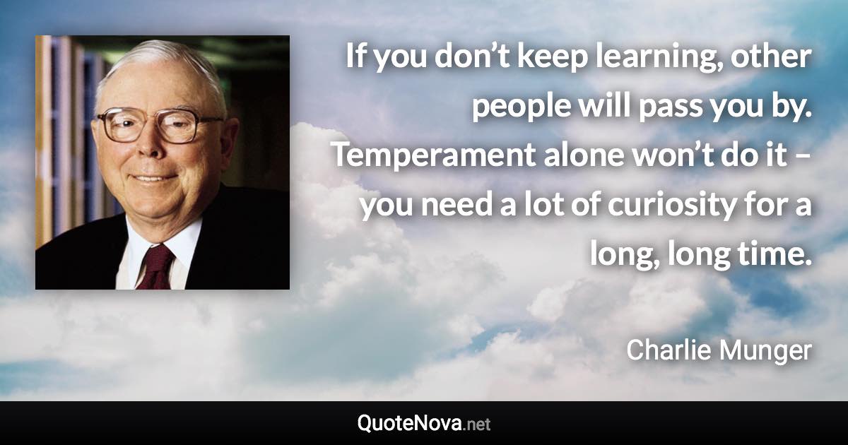 If you don’t keep learning, other people will pass you by. Temperament alone won’t do it – you need a lot of curiosity for a long, long time. - Charlie Munger quote