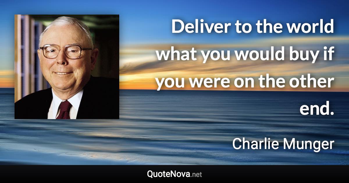 Deliver to the world what you would buy if you were on the other end. - Charlie Munger quote