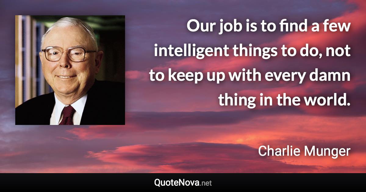 Our job is to find a few intelligent things to do, not to keep up with every damn thing in the world. - Charlie Munger quote