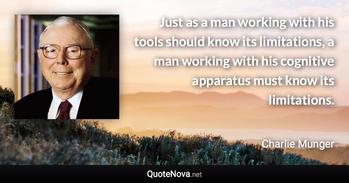 Just as a man working with his tools should know its limitations, a man working with his cognitive apparatus must know its limitations. - Charlie Munger quote