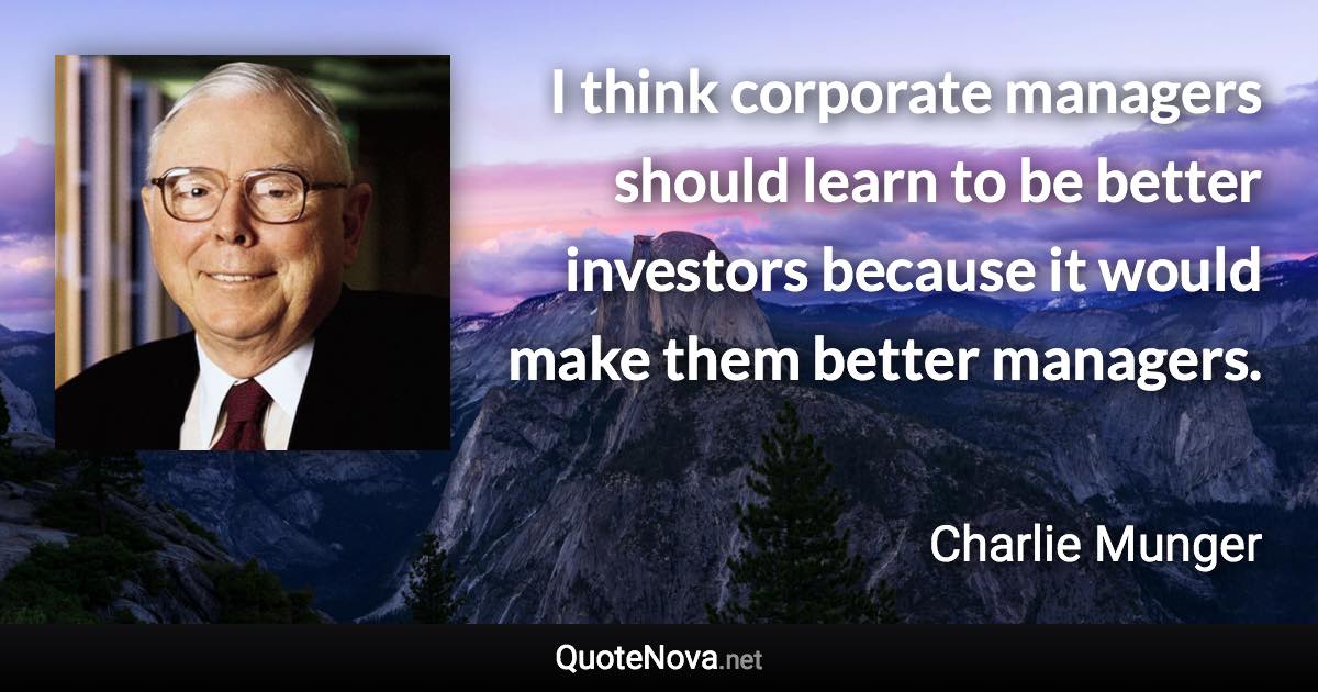 I think corporate managers should learn to be better investors because it would make them better managers. - Charlie Munger quote