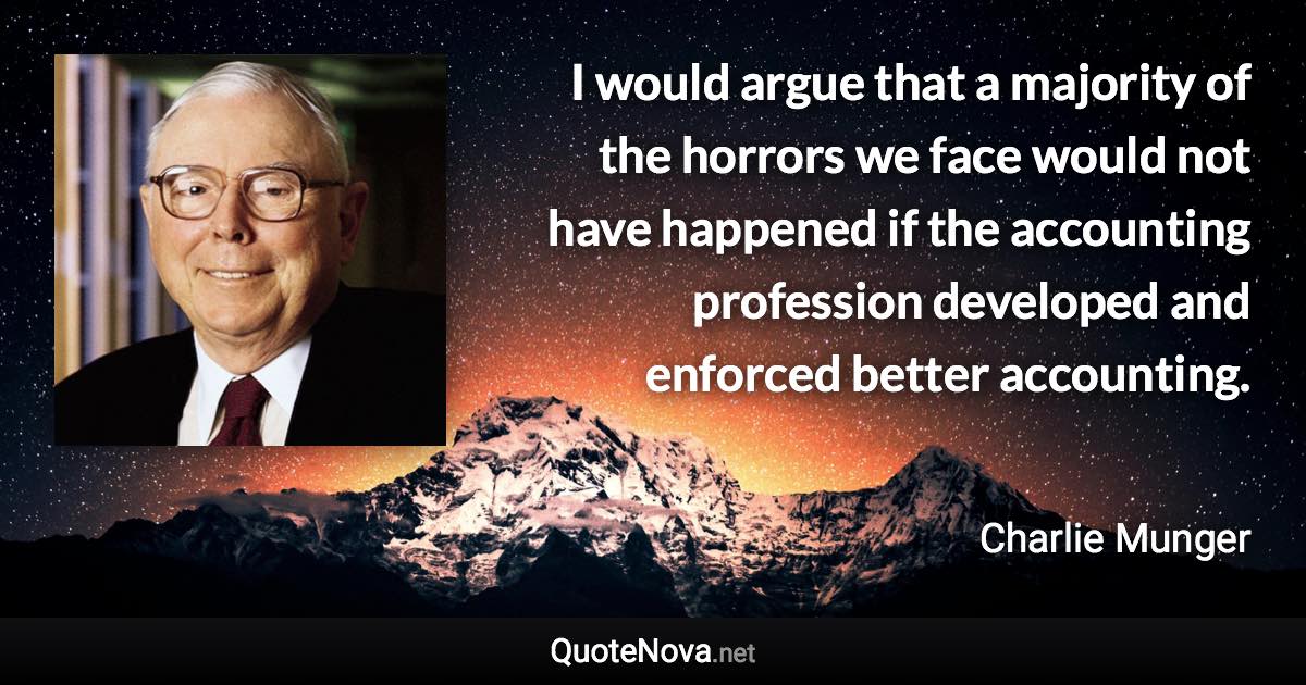 I would argue that a majority of the horrors we face would not have happened if the accounting profession developed and enforced better accounting. - Charlie Munger quote