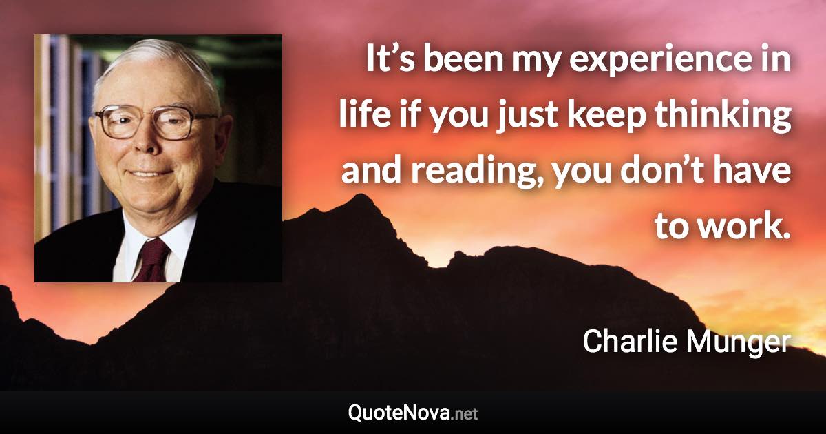 It’s been my experience in life if you just keep thinking and reading, you don’t have to work. - Charlie Munger quote