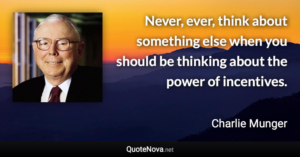 Never, ever, think about something else when you should be thinking about the power of incentives. - Charlie Munger quote