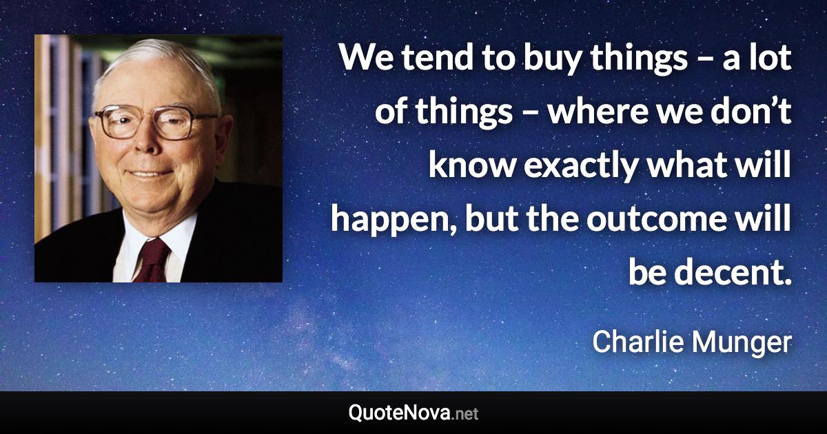 We tend to buy things – a lot of things – where we don’t know exactly what will happen, but the outcome will be decent. - Charlie Munger quote