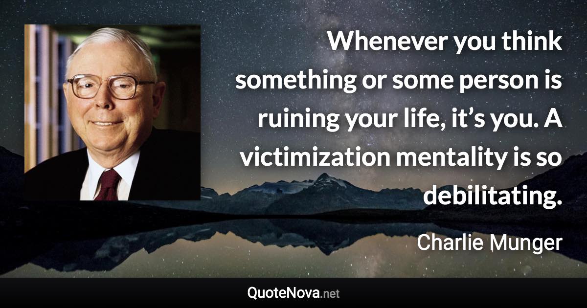 Whenever you think something or some person is ruining your life, it’s you. A victimization mentality is so debilitating. - Charlie Munger quote