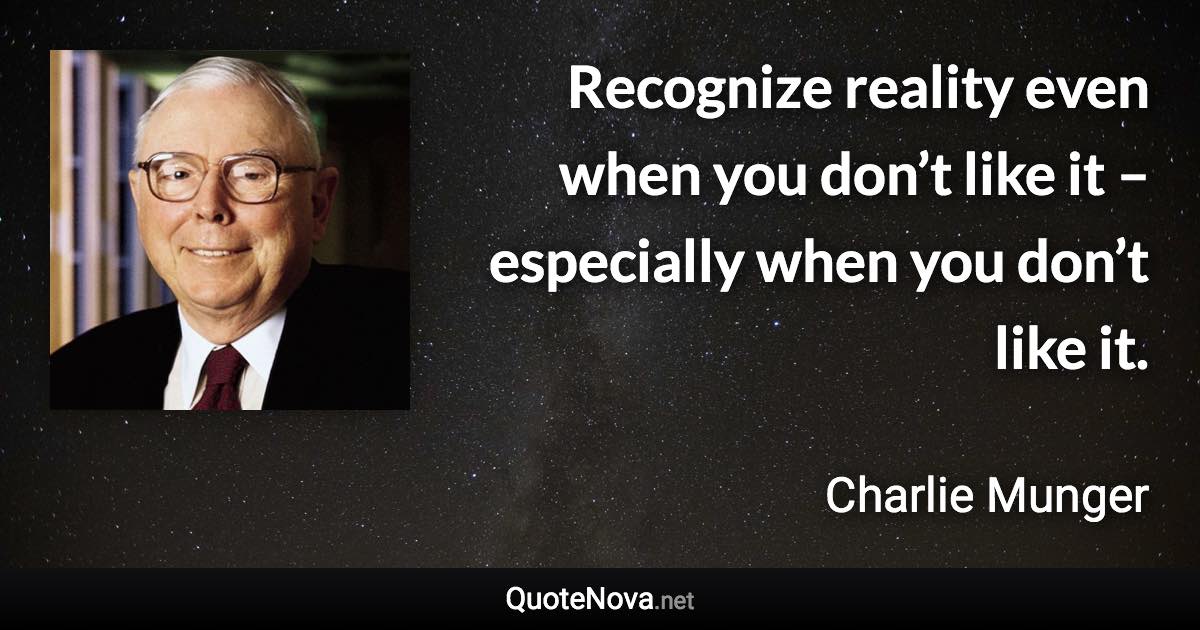 Recognize reality even when you don’t like it – especially when you don’t like it. - Charlie Munger quote