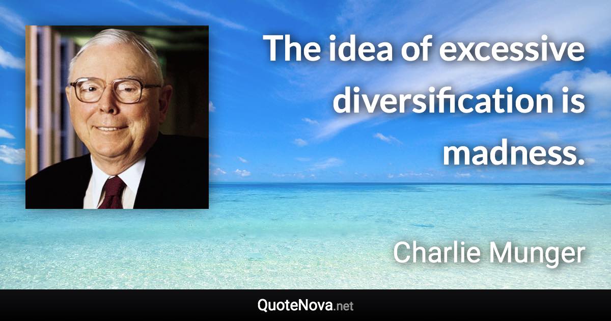 The idea of excessive diversification is madness. - Charlie Munger quote