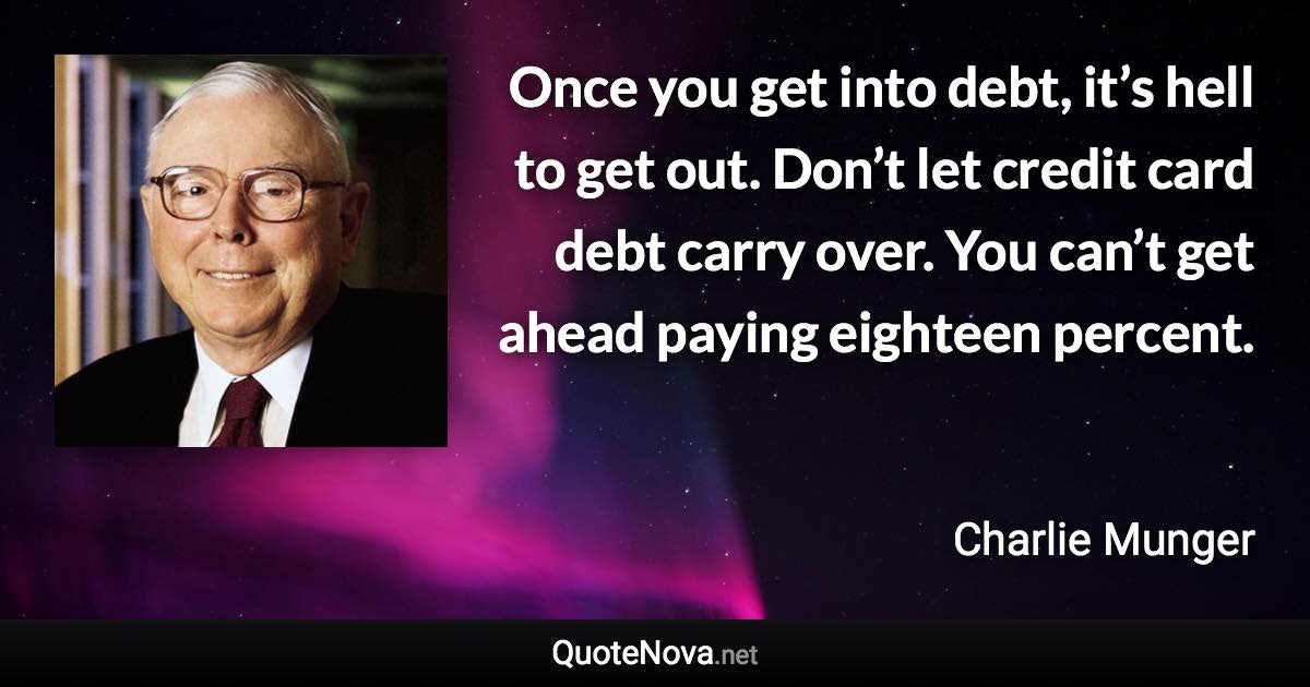 Once you get into debt, it’s hell to get out. Don’t let credit card debt carry over. You can’t get ahead paying eighteen percent. - Charlie Munger quote