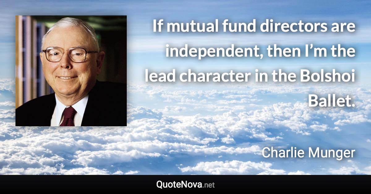 If mutual fund directors are independent, then I’m the lead character in the Bolshoi Ballet. - Charlie Munger quote