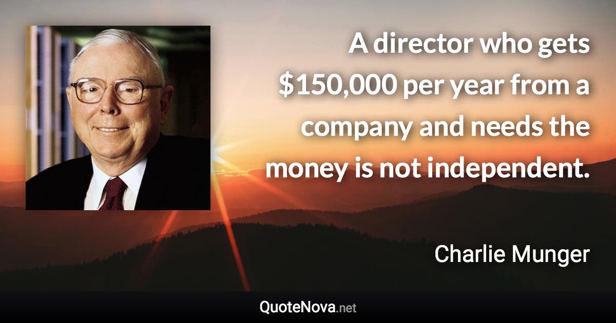 A director who gets $150,000 per year from a company and needs the money is not independent. - Charlie Munger quote