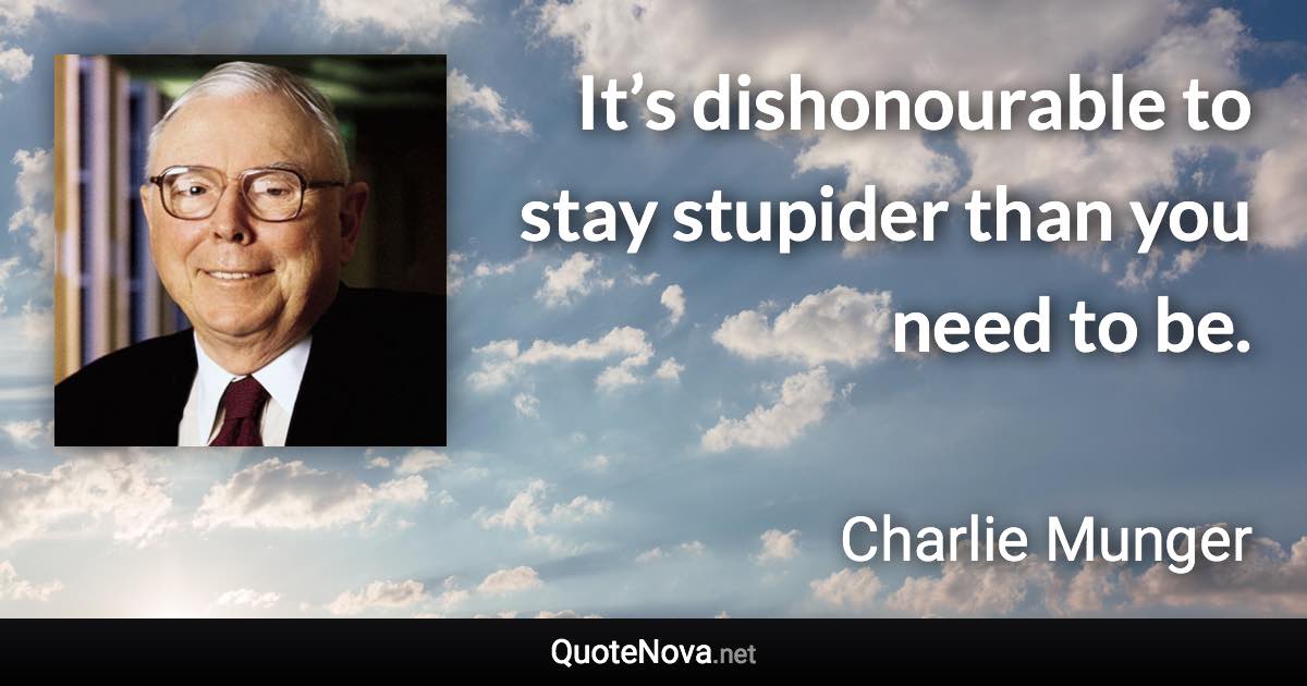 It’s dishonourable to stay stupider than you need to be. - Charlie Munger quote