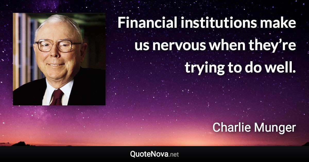 Financial institutions make us nervous when they’re trying to do well. - Charlie Munger quote