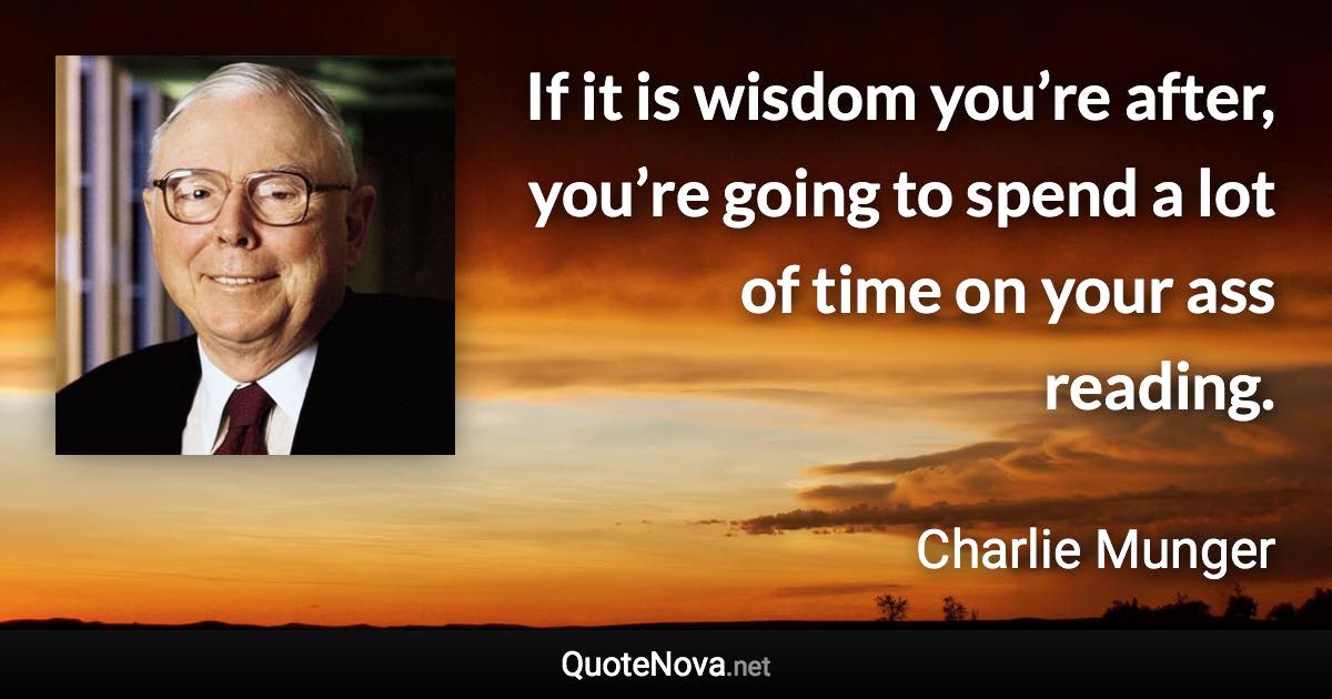 If it is wisdom you’re after, you’re going to spend a lot of time on your ass reading. - Charlie Munger quote
