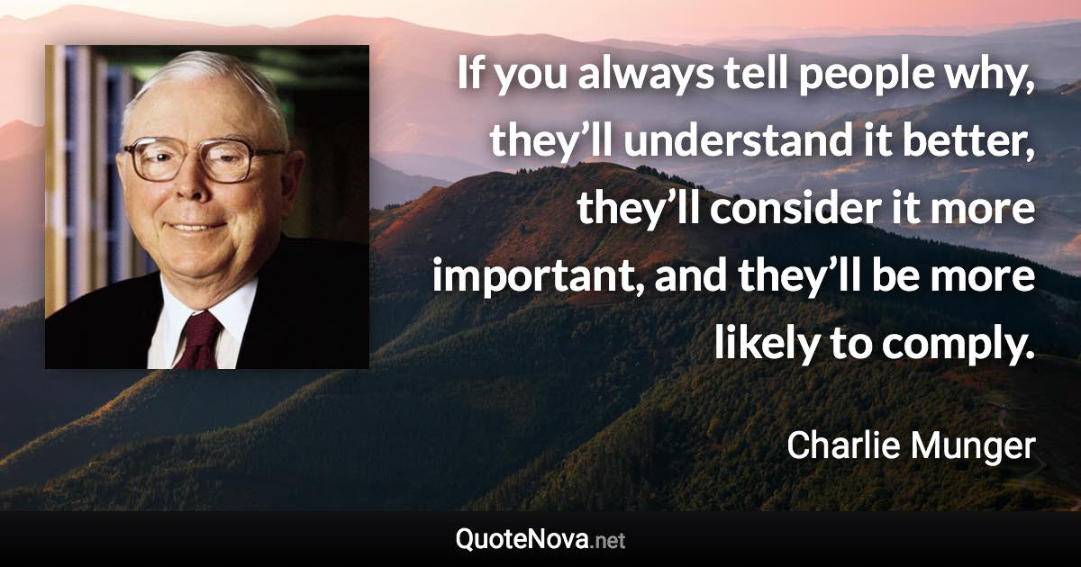 If you always tell people why, they’ll understand it better, they’ll consider it more important, and they’ll be more likely to comply. - Charlie Munger quote