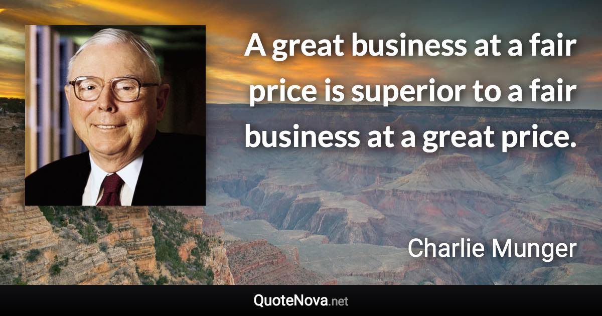 A great business at a fair price is superior to a fair business at a great price. - Charlie Munger quote