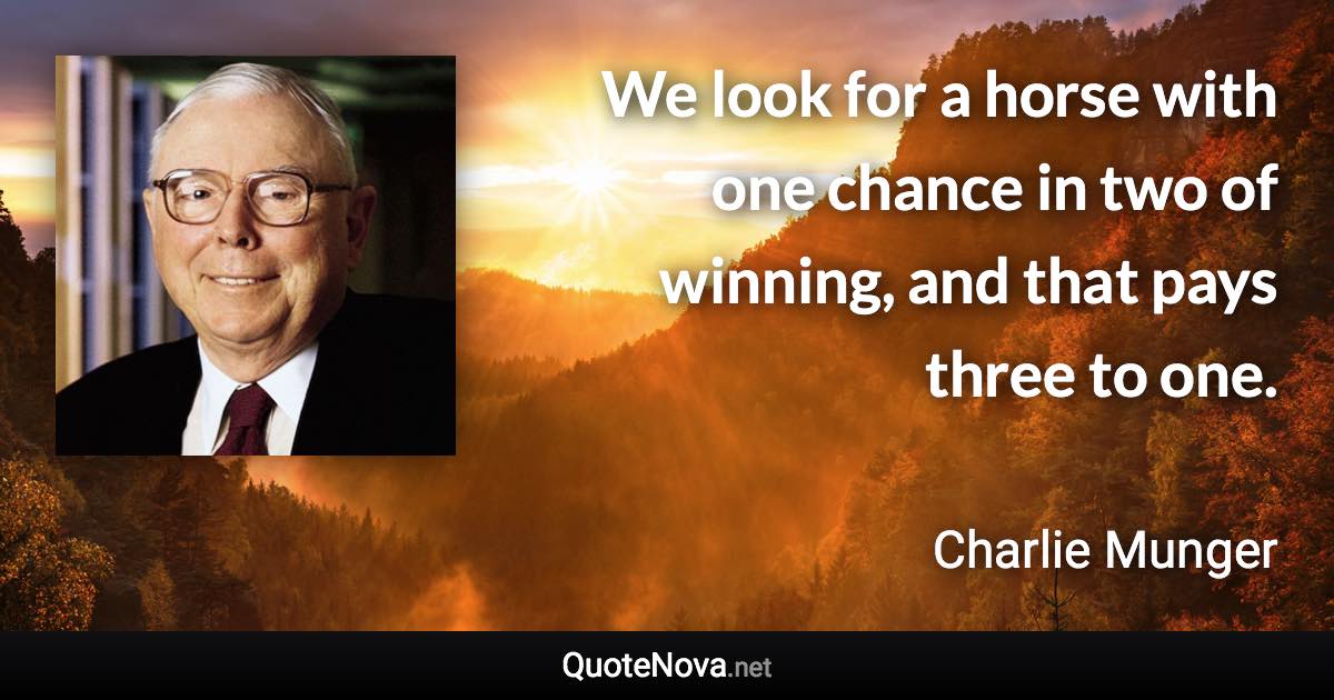 We look for a horse with one chance in two of winning, and that pays three to one. - Charlie Munger quote