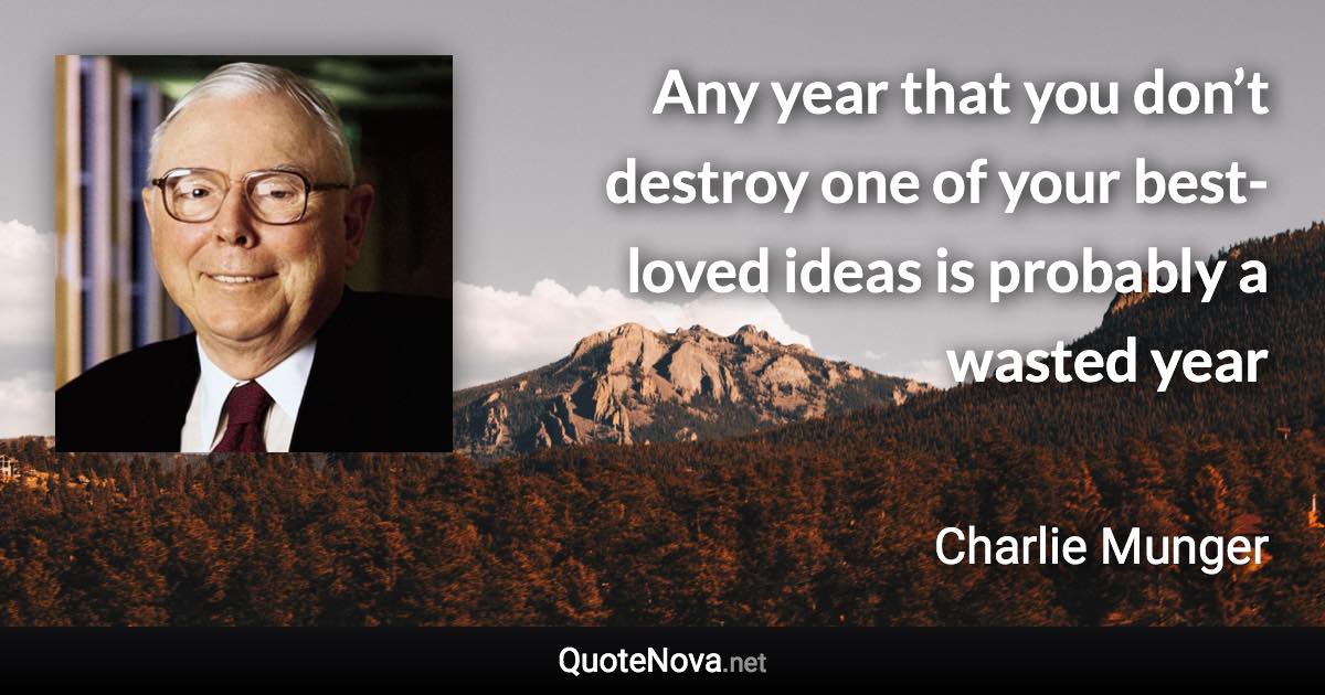 Any year that you don’t destroy one of your best-loved ideas is probably a wasted year - Charlie Munger quote