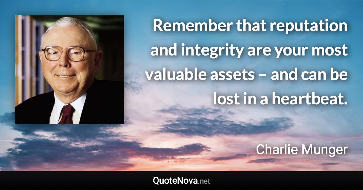 Remember that reputation and integrity are your most valuable assets – and can be lost in a heartbeat. - Charlie Munger quote