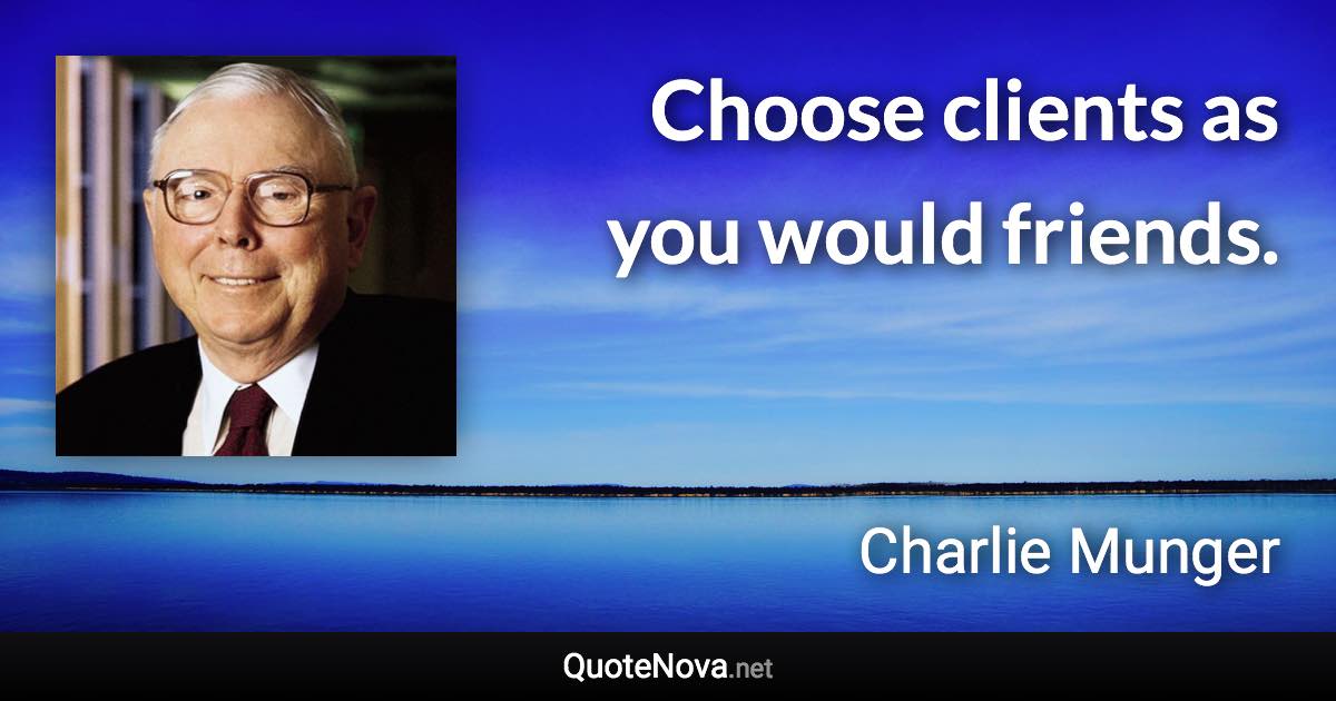 Choose clients as you would friends. - Charlie Munger quote