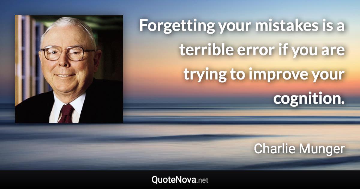 Forgetting your mistakes is a terrible error if you are trying to improve your cognition. - Charlie Munger quote