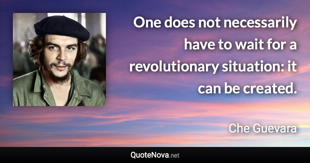 One does not necessarily have to wait for a revolutionary situation: it can be created. - Che Guevara quote