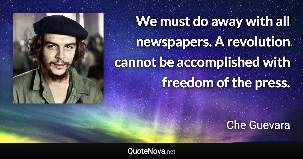 We must do away with all newspapers. A revolution cannot be accomplished with freedom of the press. - Che Guevara quote