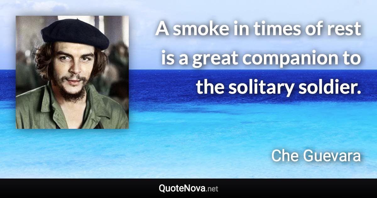 A smoke in times of rest is a great companion to the solitary soldier. - Che Guevara quote