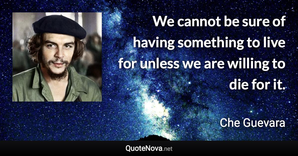 We cannot be sure of having something to live for unless we are willing to die for it. - Che Guevara quote