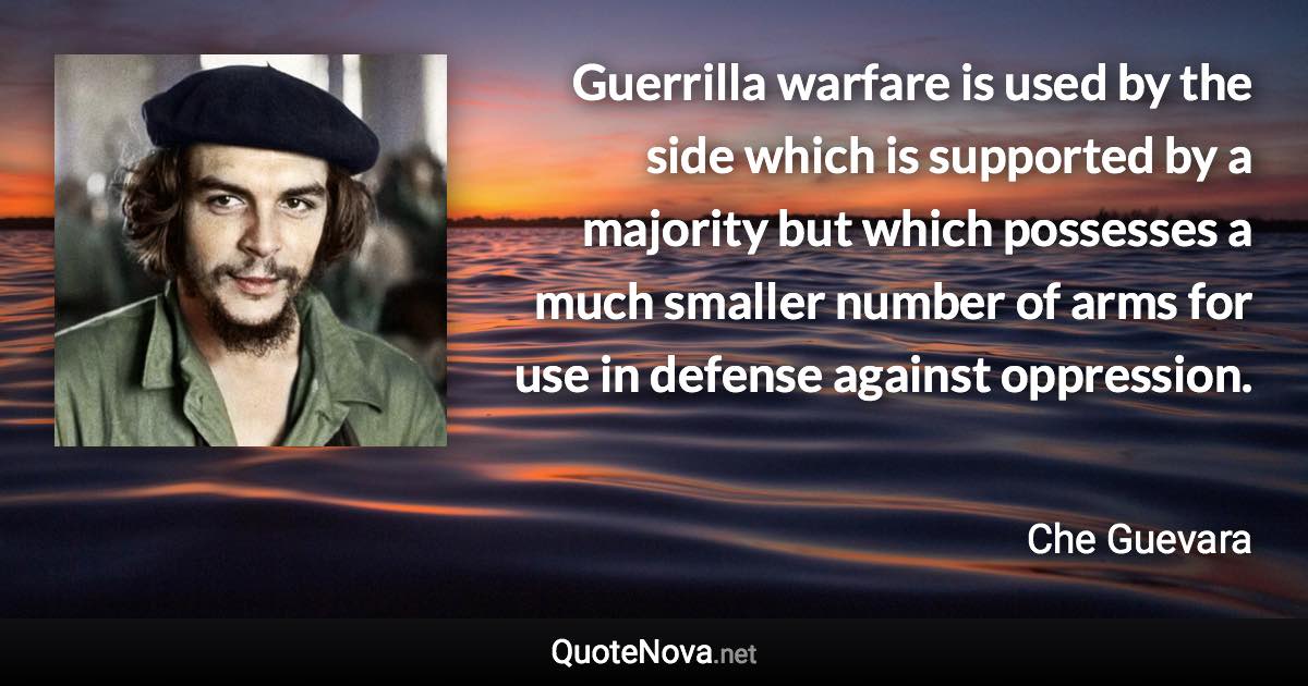 Guerrilla warfare is used by the side which is supported by a majority but which possesses a much smaller number of arms for use in defense against oppression. - Che Guevara quote