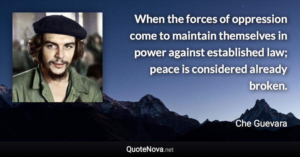 When the forces of oppression come to maintain themselves in power against established law; peace is considered already broken. - Che Guevara quote