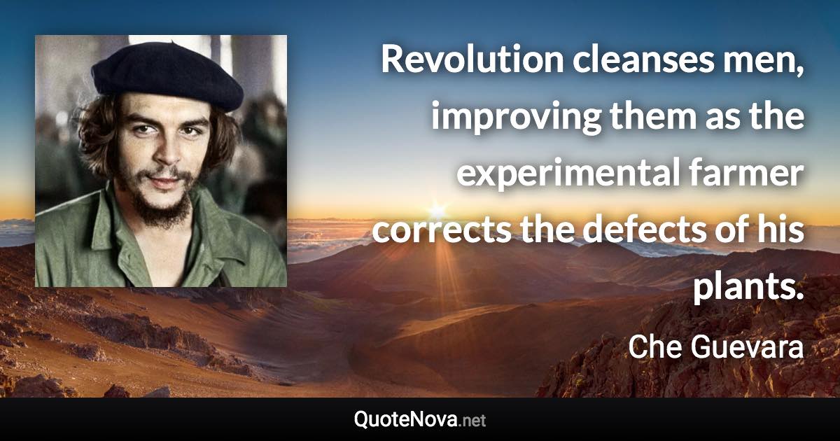 Revolution cleanses men, improving them as the experimental farmer corrects the defects of his plants. - Che Guevara quote