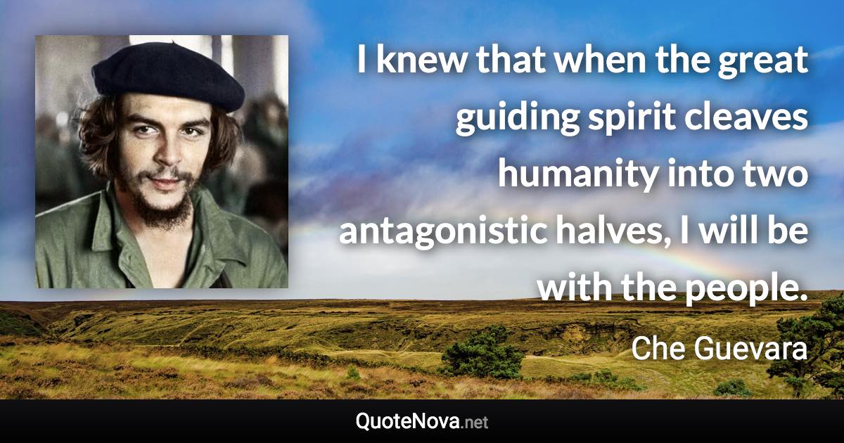 I knew that when the great guiding spirit cleaves humanity into two antagonistic halves, I will be with the people. - Che Guevara quote