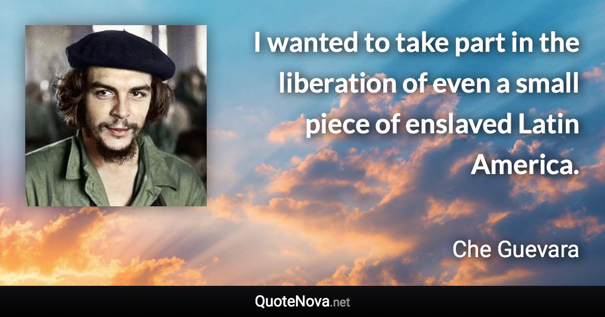 I wanted to take part in the liberation of even a small piece of enslaved Latin America. - Che Guevara quote