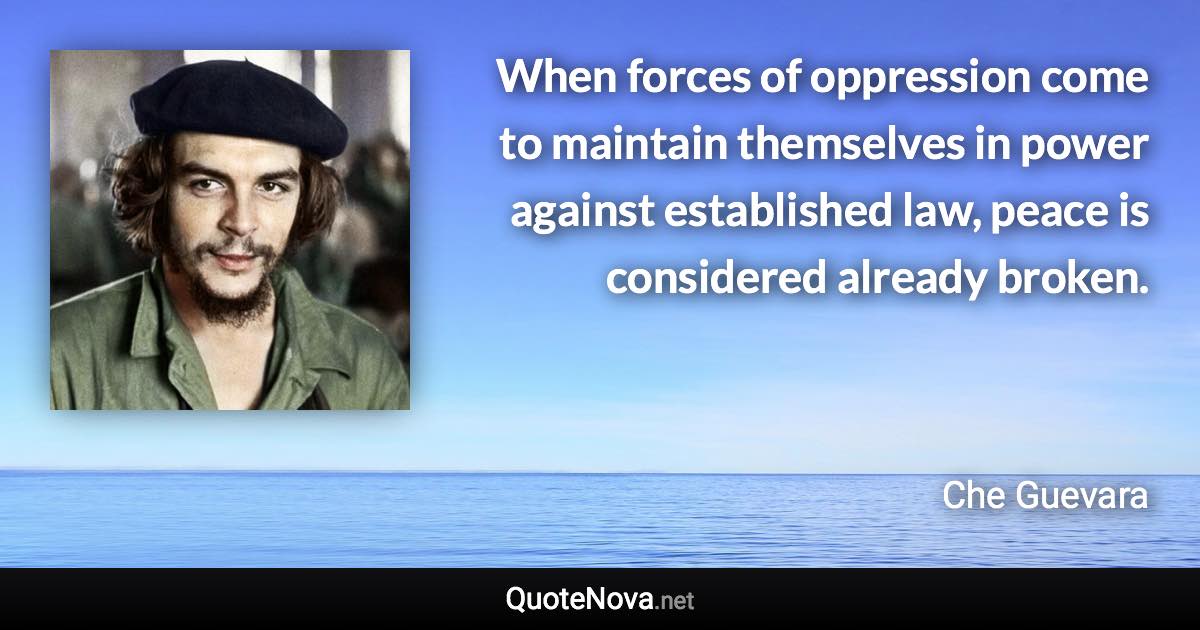 When forces of oppression come to maintain themselves in power against established law, peace is considered already broken. - Che Guevara quote