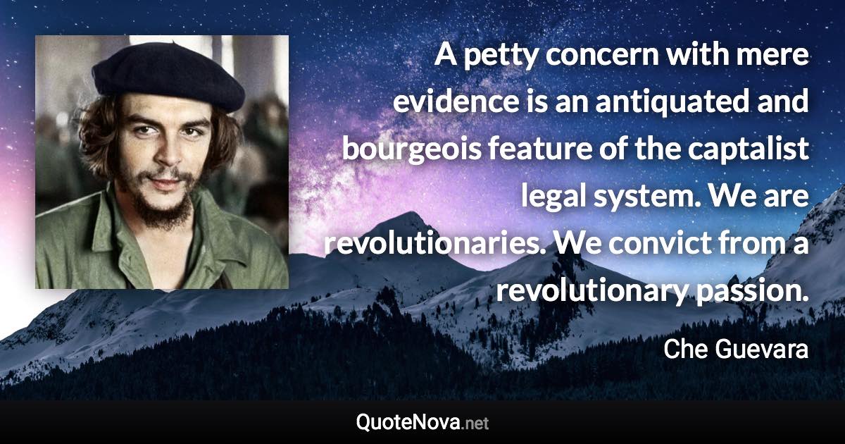 A petty concern with mere evidence is an antiquated and bourgeois feature of the captalist legal system. We are revolutionaries. We convict from a revolutionary passion. - Che Guevara quote