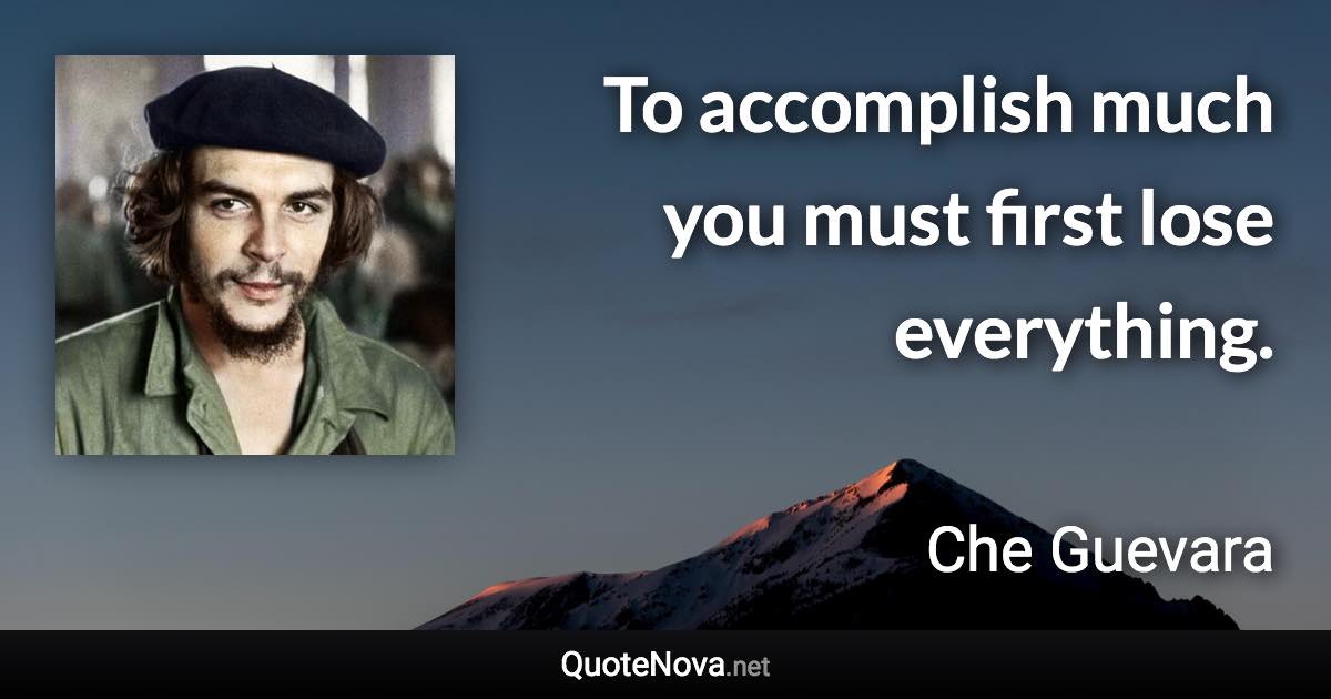 To accomplish much you must first lose everything. - Che Guevara quote