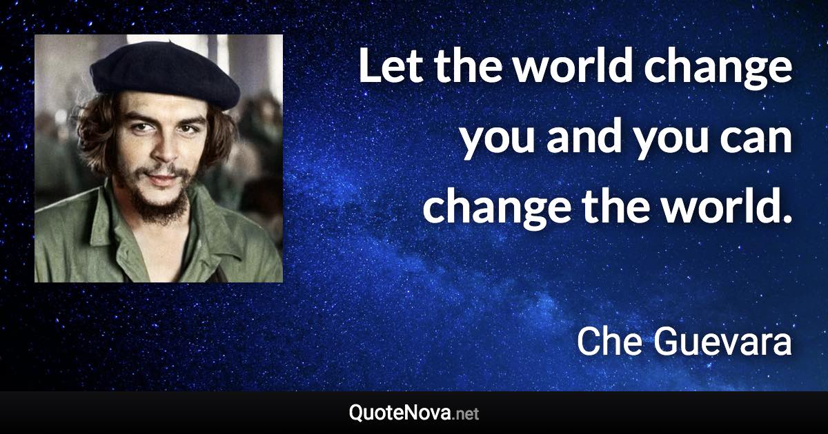 Let the world change you and you can change the world. - Che Guevara quote